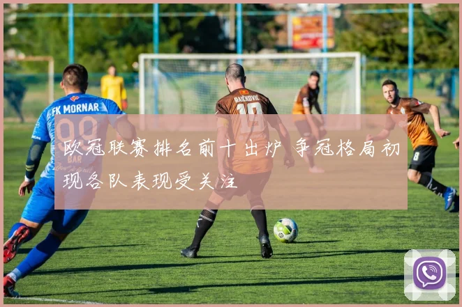 欧冠联赛排名前十出炉 争冠格局初现各队表现受关注