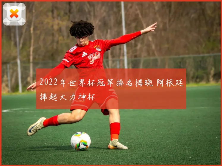 2022年世界杯冠军排名揭晓 阿根廷捧起大力神杯