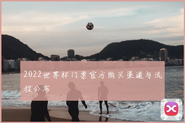2022世界杯门票官方购买渠道与流程公布
