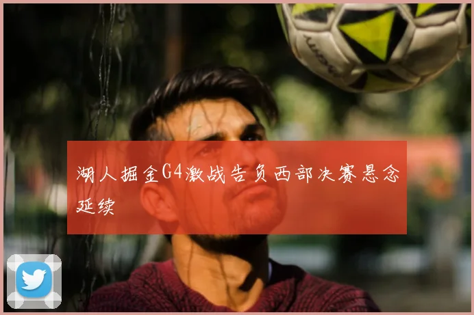 湖人掘金G4激战告负西部决赛悬念延续