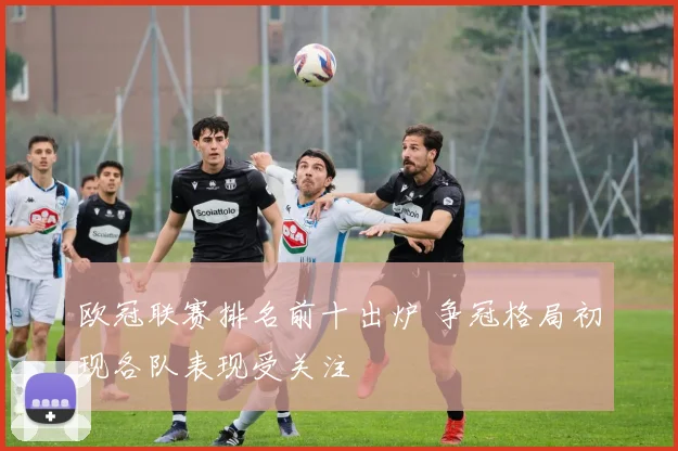 欧冠联赛排名前十出炉 争冠格局初现各队表现受关注