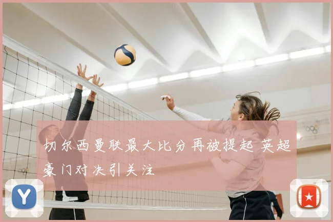 切尔西曼联最大比分再被提起 英超豪门对决引关注