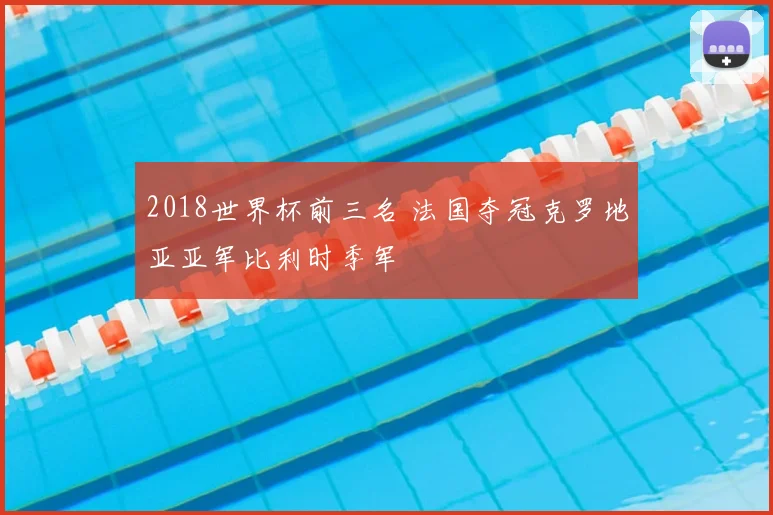 2018世界杯前三名 法国夺冠克罗地亚亚军比利时季军