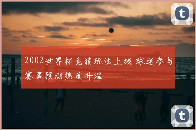 2002世界杯竞猜玩法上线 球迷参与赛事预测热度升温