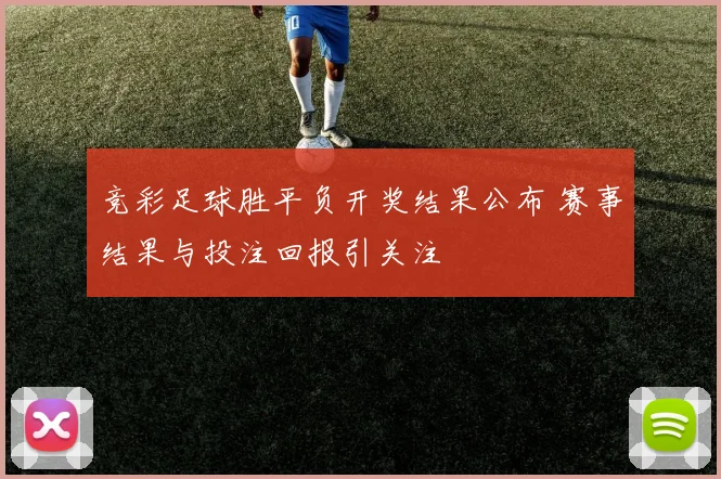 竞彩足球胜平负开奖结果公布 赛事结果与投注回报引关注