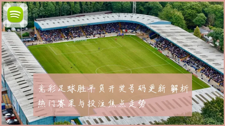 竞彩足球胜平负开奖号码更新 解析热门赛果与投注焦点走势