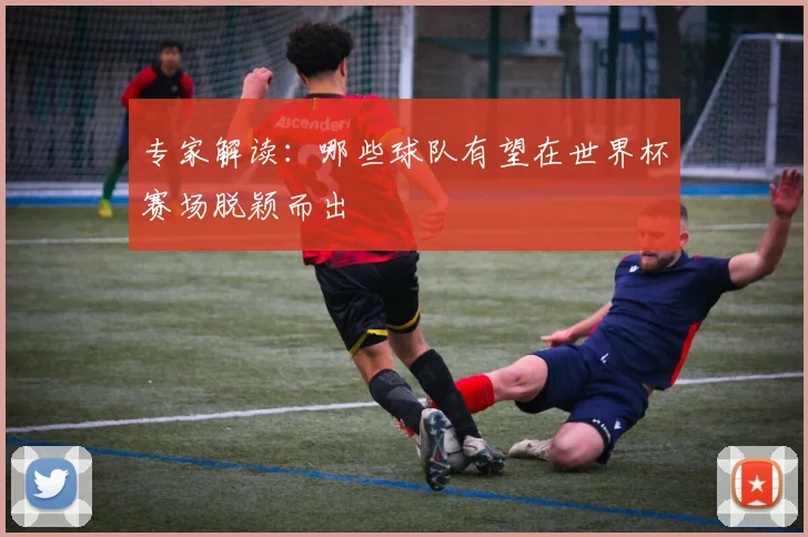 专家解读:哪些球队有望在世界杯赛场脱颖而出