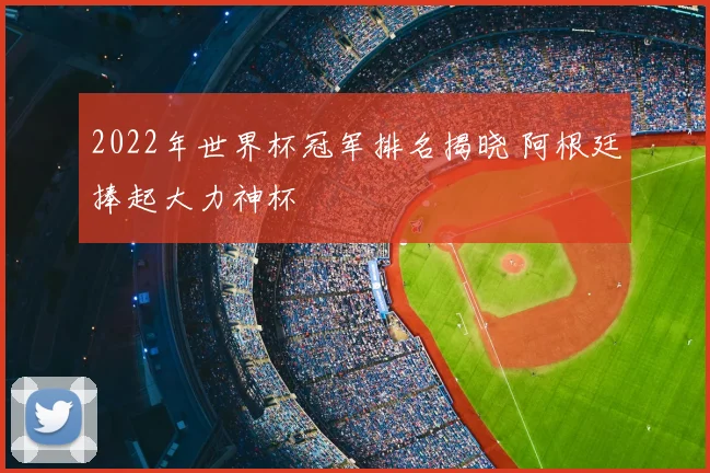 2022年世界杯冠军排名揭晓 阿根廷捧起大力神杯