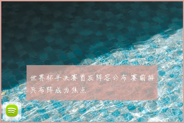 世界杯半决赛首发阵容公布 赛前排兵布阵成为焦点
