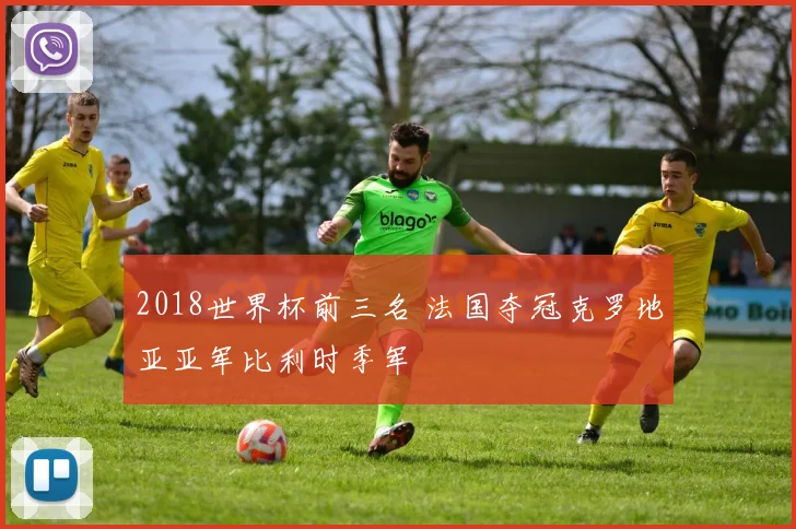 2018世界杯前三名 法国夺冠克罗地亚亚军比利时季军