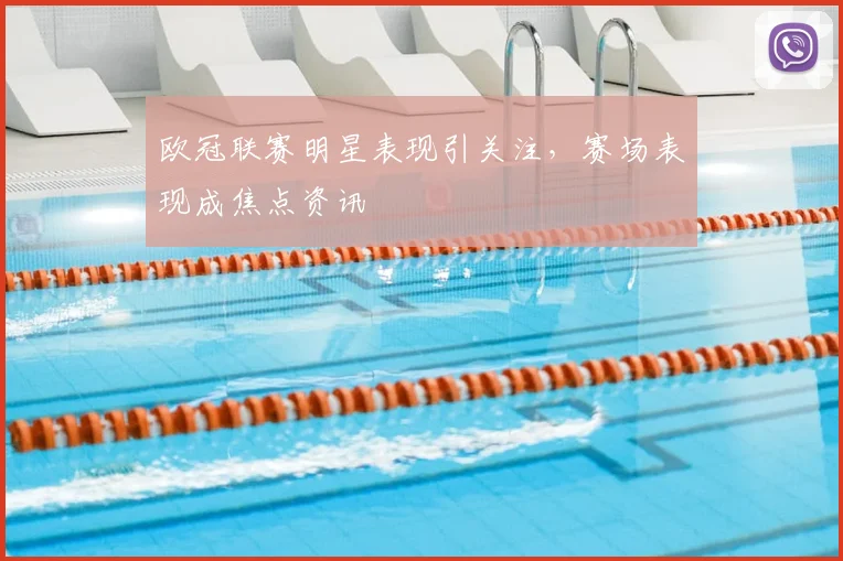 欧冠联赛明星表现引关注,赛场表现成焦点资讯