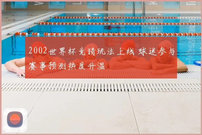 2002世界杯竞猜玩法上线 球迷参与赛事预测热度升温