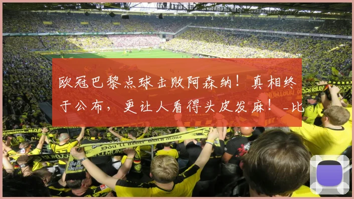 欧冠巴黎点球击败阿森纳！真相终于公布，更让人看得头皮发麻！_比赛_防守_节奏