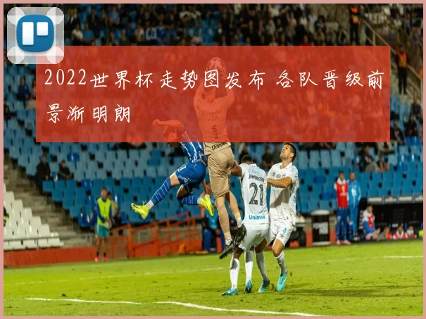 2022世界杯走势图发布 各队晋级前景渐明朗