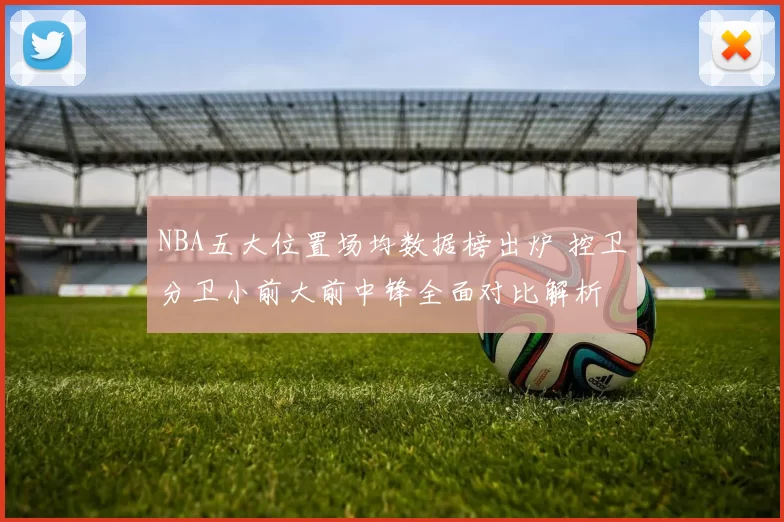 NBA五大位置场均数据榜出炉 控卫分卫小前大前中锋全面对比解析