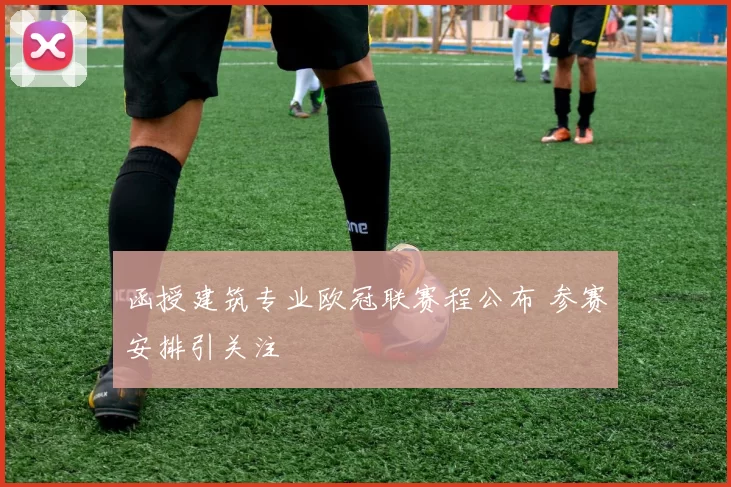 函授建筑专业欧冠联赛程公布 参赛安排引关注