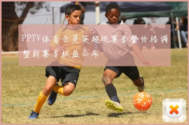 PPTV体育会员英超观赛套餐价格调整新赛季权益公布