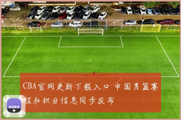 CBA官网更新下载入口 中国男篮赛程和积分信息同步发布