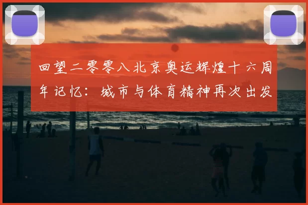 回望二零零八北京奥运辉煌十六周年记忆：城市与体育精神再次出发