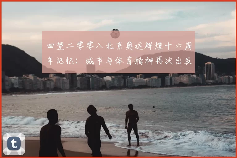 回望二零零八北京奥运辉煌十六周年记忆：城市与体育精神再次出发