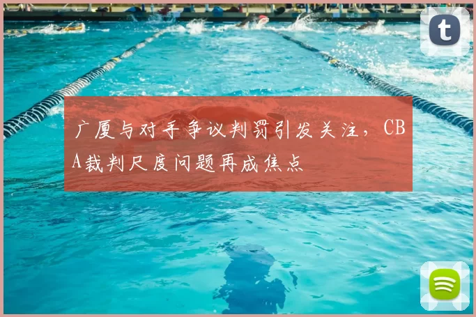 广厦与对手争议判罚引发关注，CBA裁判尺度问题再成焦点