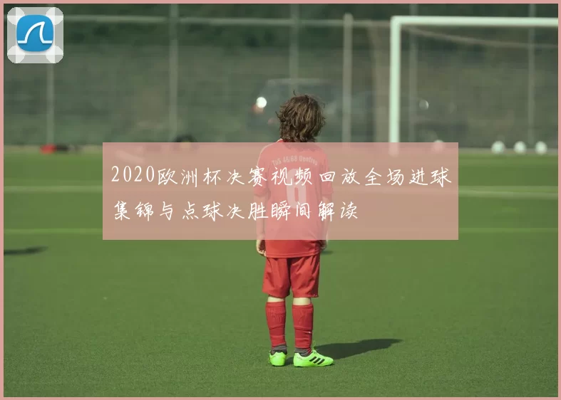 2020欧洲杯决赛视频回放全场进球集锦与点球决胜瞬间解读