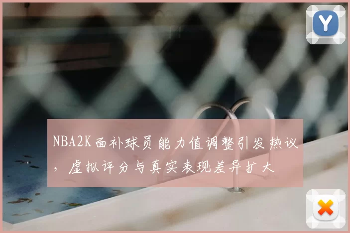 NBA2K面补球员能力值调整引发热议，虚拟评分与真实表现差异扩大