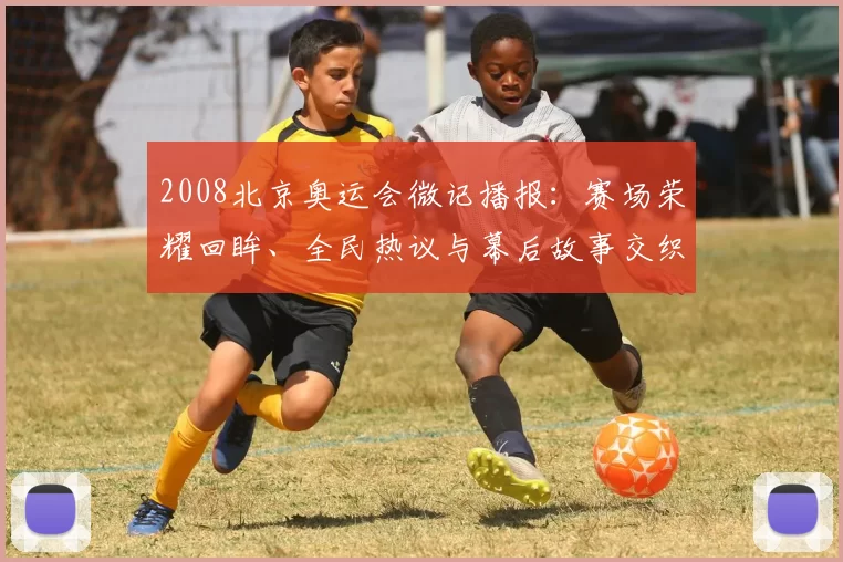 2008北京奥运会微记播报：赛场荣耀回眸、全民热议与幕后故事交织