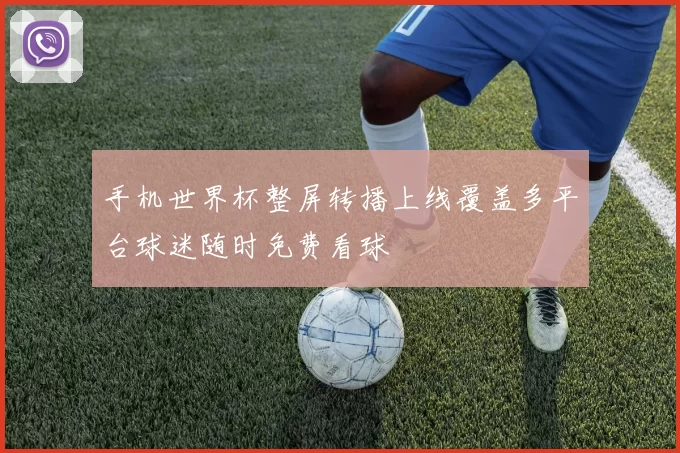 手机世界杯整屏转播上线覆盖多平台球迷随时免费看球