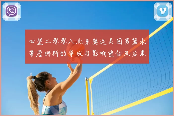 回望二零零八北京奥运美国男篮未带詹姆斯的争议与影响重估及后果