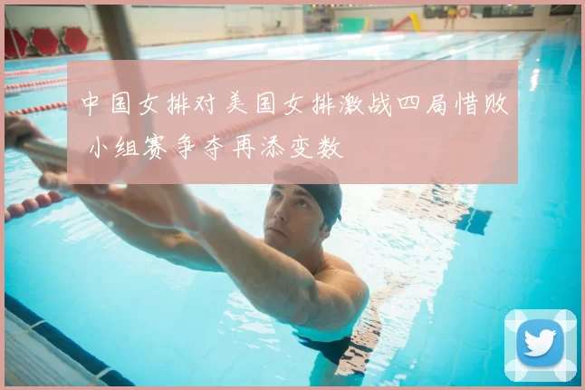 中国女排对美国女排激战四局惜败 小组赛争夺再添变数