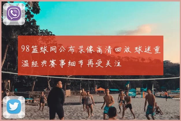 98篮球网公布录像高清回放 球迷重温经典赛事细节再受关注