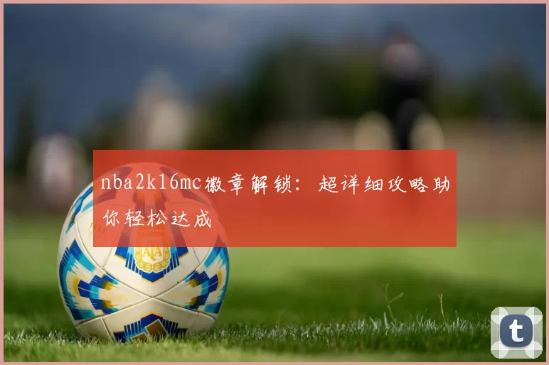 nba2k16mc徽章解锁：超详细攻略助你轻松达成