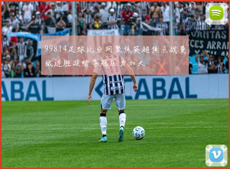 99814足球比分网聚焦英超焦点战曼城连胜延续争冠压力加大