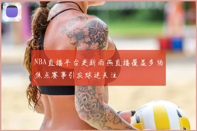 NBA直播平台更新雨燕直播覆盖多场焦点赛事引发球迷关注