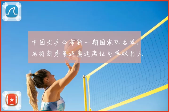 中国女乒公布新一期国家队名单，老将新秀角逐奥运席位与单双打人选