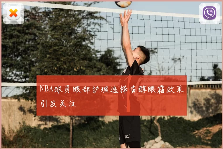 NBA球员眼部护理选择黄醇眼霜效果引发关注
