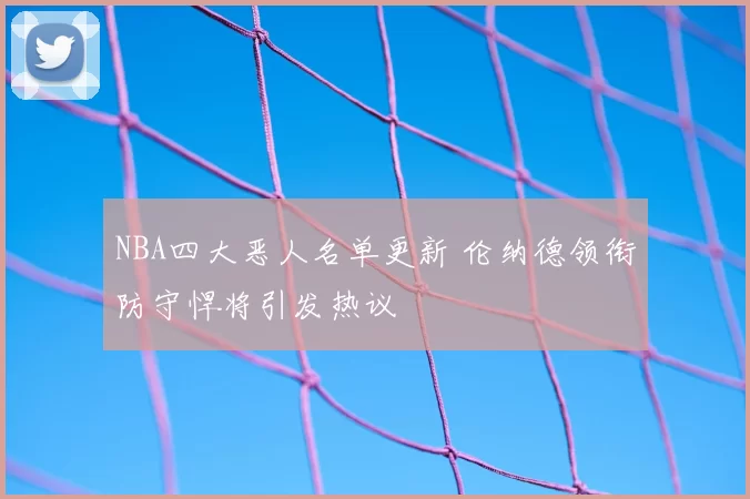 NBA四大恶人名单更新 伦纳德领衔防守悍将引发热议