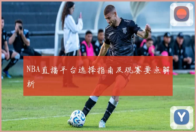 NBA直播平台选择指南及观赛要点解析