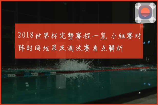 2018世界杯完整赛程一览 小组赛对阵时间结果及淘汰赛看点解析