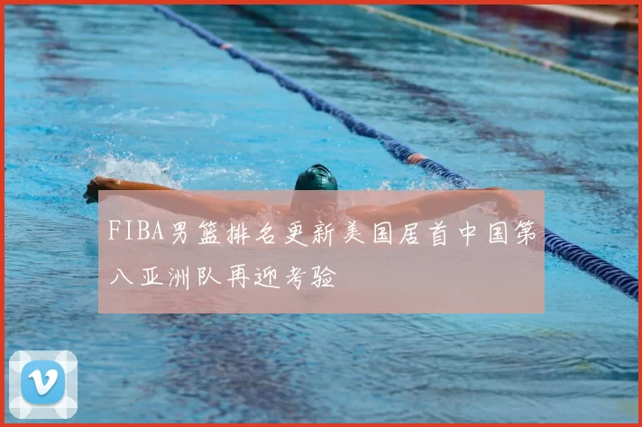 FIBA男篮排名更新美国居首中国第八亚洲队再迎考验