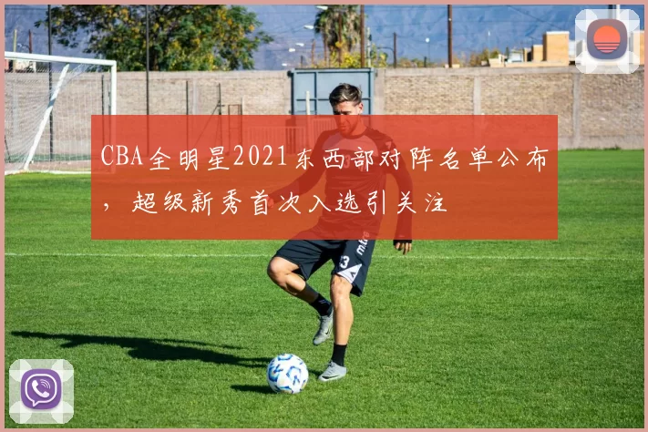 CBA全明星2021东西部对阵名单公布，超级新秀首次入选引关注