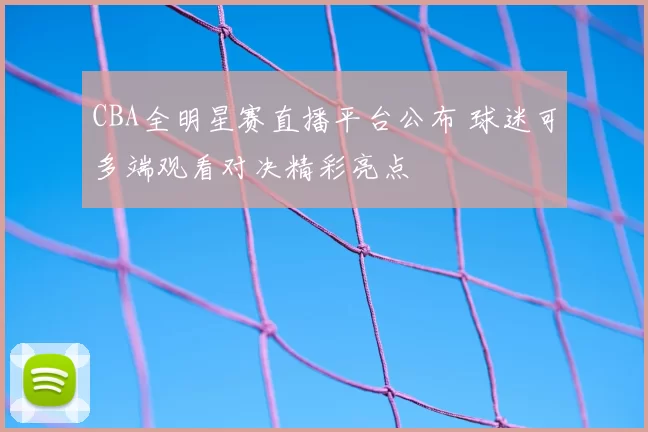 CBA全明星赛直播平台公布 球迷可多端观看对决精彩亮点