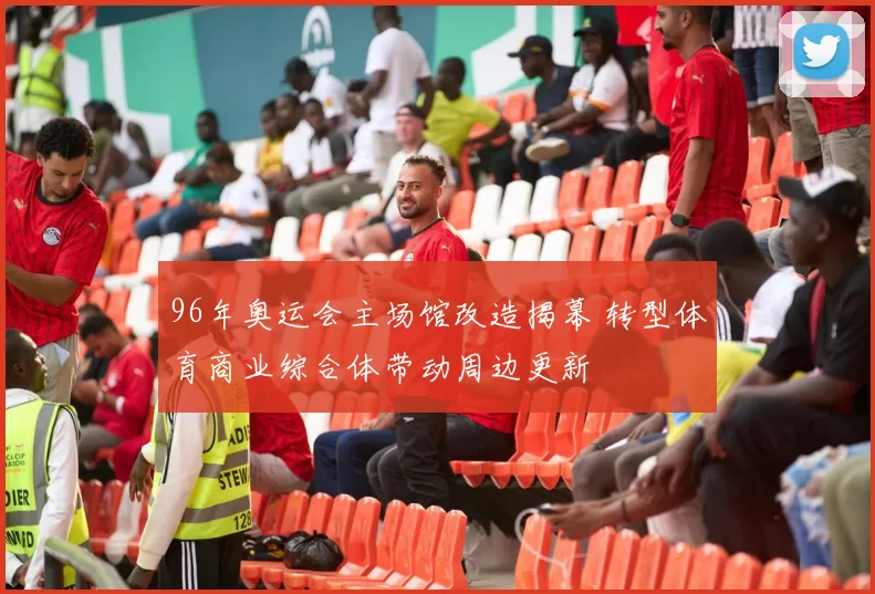 96年奥运会主场馆改造揭幕 转型体育商业综合体带动周边更新
