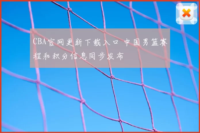 CBA官网更新下载入口 中国男篮赛程和积分信息同步发布
