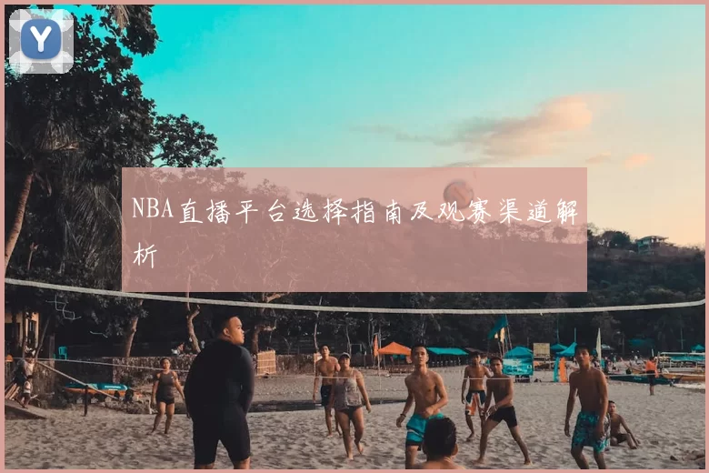 NBA直播平台选择指南及观赛渠道解析