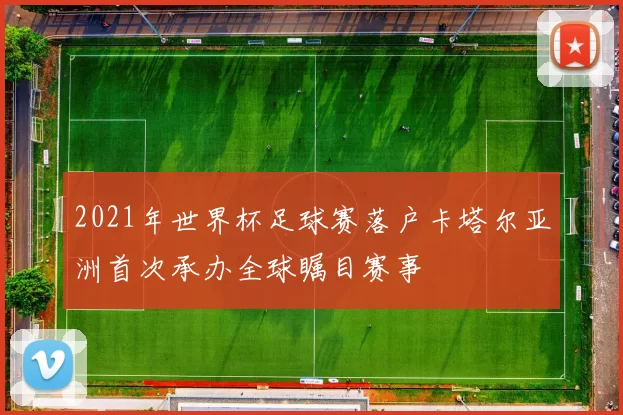 2021年世界杯足球赛落户卡塔尔亚洲首次承办全球瞩目赛事