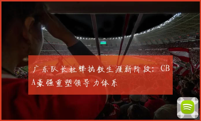 广东队长杜锋执教生涯新阶段：CBA豪强重塑领导力体系