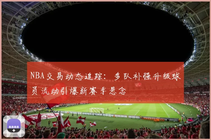 NBA交易动态追踪:多队补强升级球员流动引爆新赛季悬念