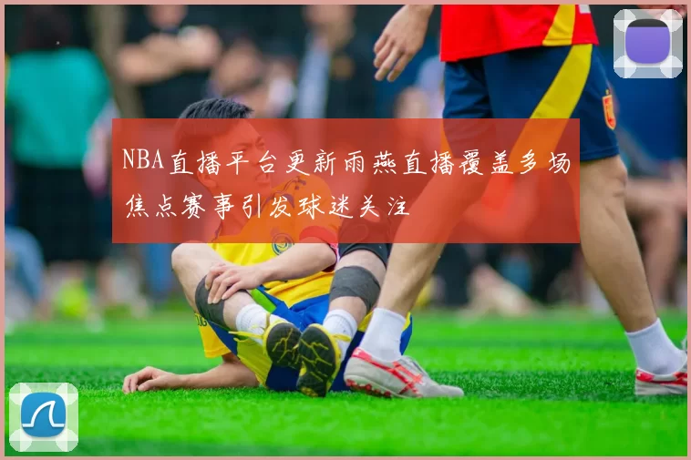 NBA直播平台更新雨燕直播覆盖多场焦点赛事引发球迷关注